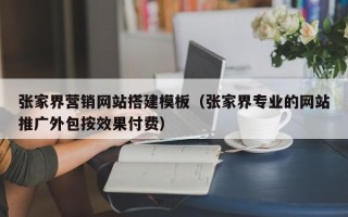 韶关张家界营销网站搭建模板（张家界专业的网站推广外包按效果付费）