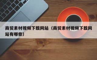 韶关商贸素材视频下载网站（商贸素材视频下载网站有哪些）