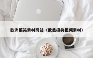 韶关欧洲搞笑素材网站（欧美搞笑视频素材）