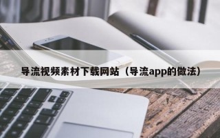 韶关导流视频素材下载网站（导流app的做法）