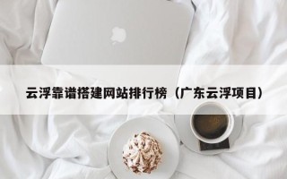 韶关云浮靠谱搭建网站排行榜（广东云浮项目）