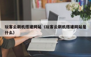 韶关玩客云刷机搭建网站（玩客云刷机搭建网站是什么）