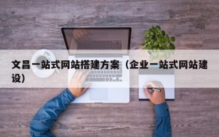 韶关文昌一站式网站搭建方案（企业一站式网站建设）