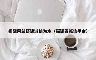 韶关福建网站搭建诚信为本（福建省诚信平台）