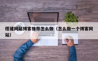 韶关搭建网站博客推荐怎么做（怎么做一个博客网站）