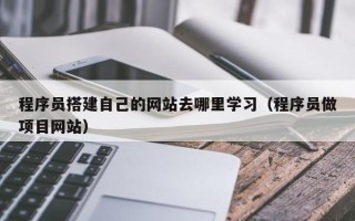 韶关程序员搭建自己的网站去哪里学习（程序员做项目网站）