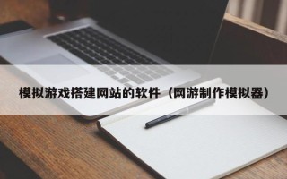 韶关模拟游戏搭建网站的软件（网游制作模拟器）