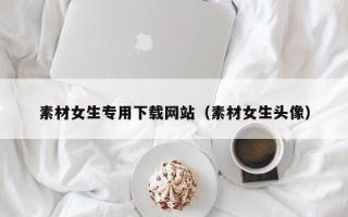 韶关素材女生专用下载网站（素材女生头像）